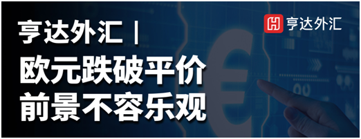 亨达外汇：欧元跌破平价，前景不容乐观