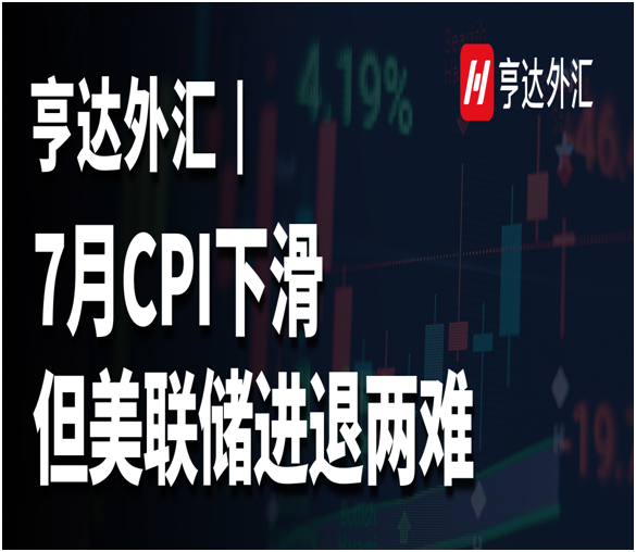 亨达外汇：7月CPI下滑，但美联储进退两难