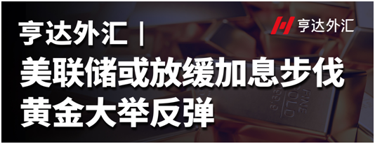 亨达外汇：美联储或放缓加息步伐，黄金大举反弹