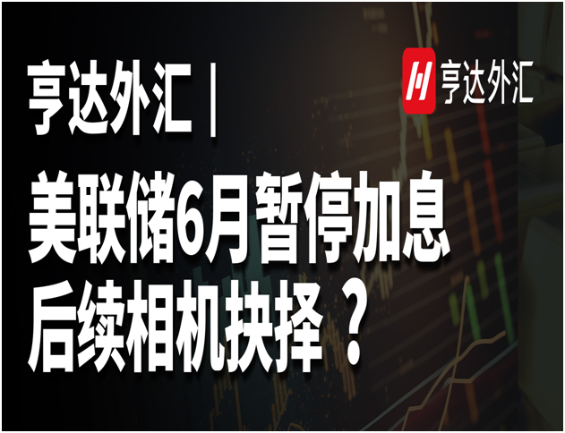 亨达外汇：美联储6月暂停加息，后续相机抉择？