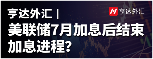 亨达外汇：美联储7月加息后结束加息进程？