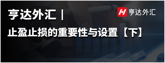 亨达外汇：止盈止损的重要性与设置【下】