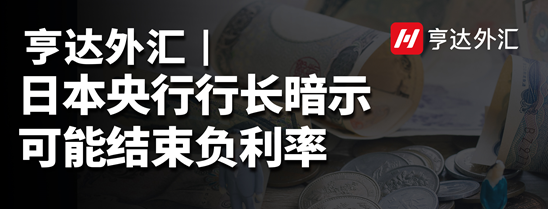 亨达外汇：日本央行行长暗示可能结束负利率