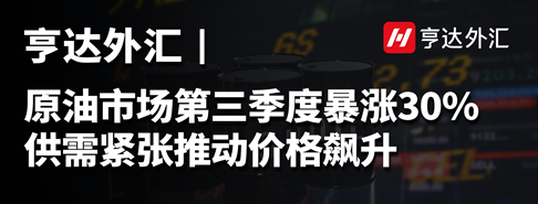 亨达外汇：原油市场第三季度暴涨30%，供需紧张推动价格飙升