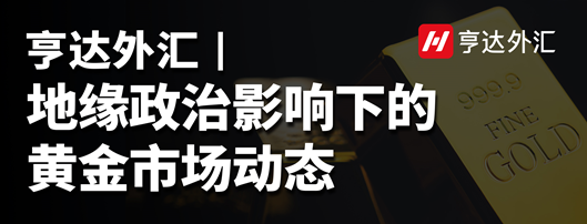 亨达外汇：地缘政治影响下的黄金市场动态