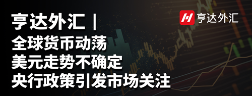 亨达外汇：全球货币动荡，美元走势不确定，央行政策引发市场关注