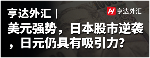 亨达外汇：美元强势，日本股市逆袭，日元仍具有吸引力？