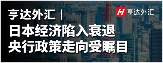 亨达外汇：日本经济陷入衰退，央行政策走向受瞩目