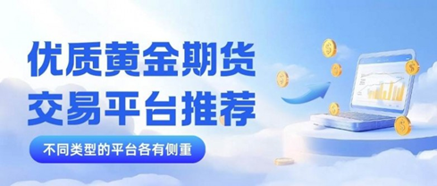 如何选黄金期货交易平台？炒期货黄金平台推荐及开户条件全解析