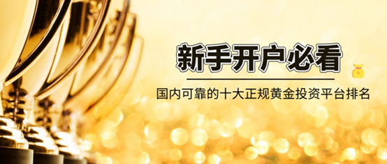 国内可靠的十大正规黄金投资平台排名，新手开户必看