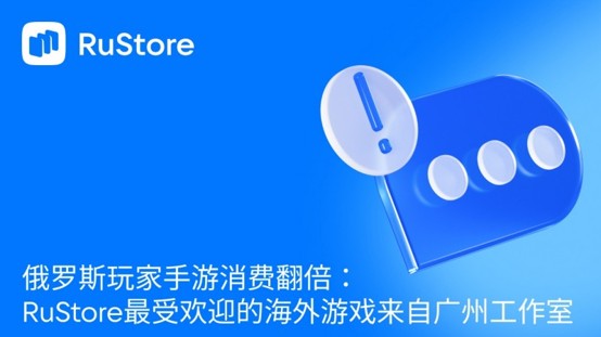 俄罗斯玩家手游消费翻倍：RuStore最受欢迎的海外游戏来自广州工作室